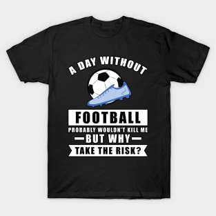 A day without Football / Soccer probably wouldn't kill me but why take the risk T-Shirt